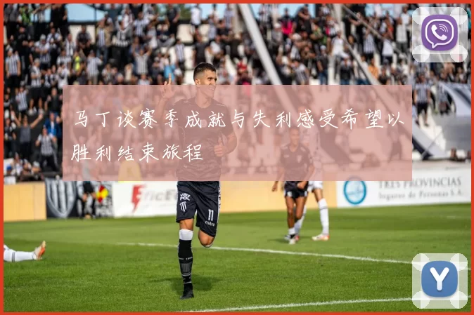 马丁谈赛季成就与失利感受希望以胜利结束旅程