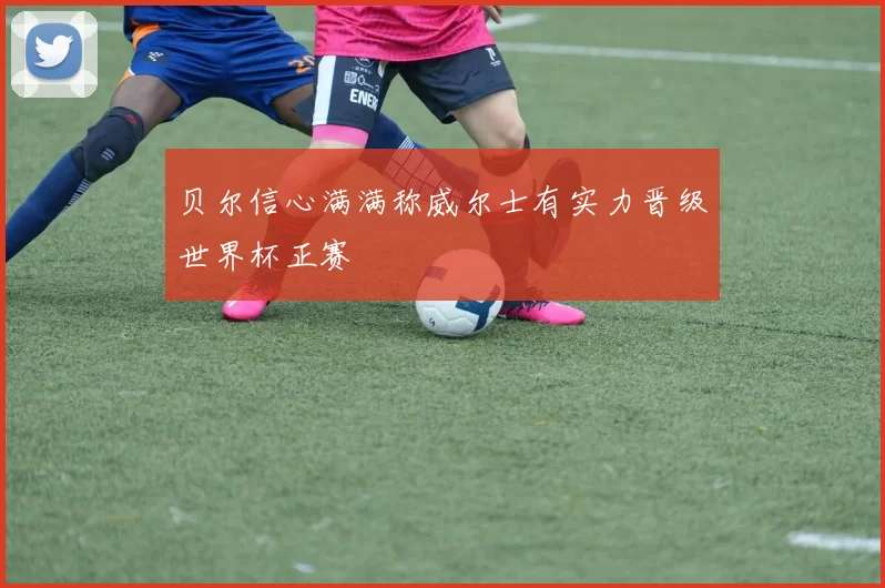 贝尔信心满满称威尔士有实力晋级世界杯正赛