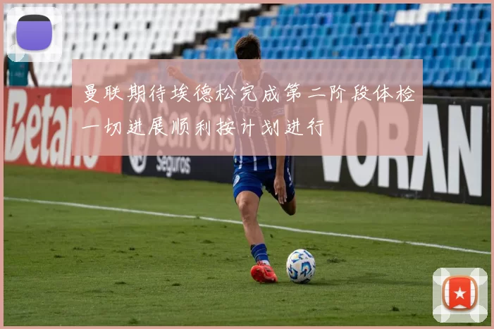 曼联期待埃德松完成第二阶段体检一切进展顺利按计划进行