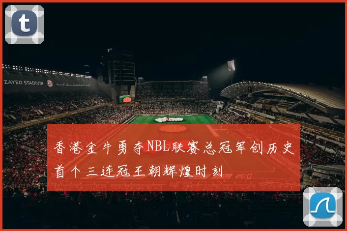 香港金牛勇夺NBL联赛总冠军创历史首个三连冠王朝辉煌时刻