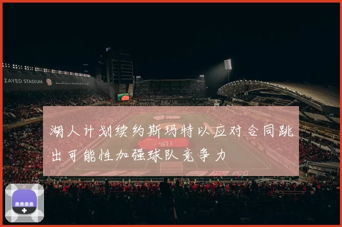 湖人计划续约斯玛特以应对合同跳出可能性加强球队竞争力