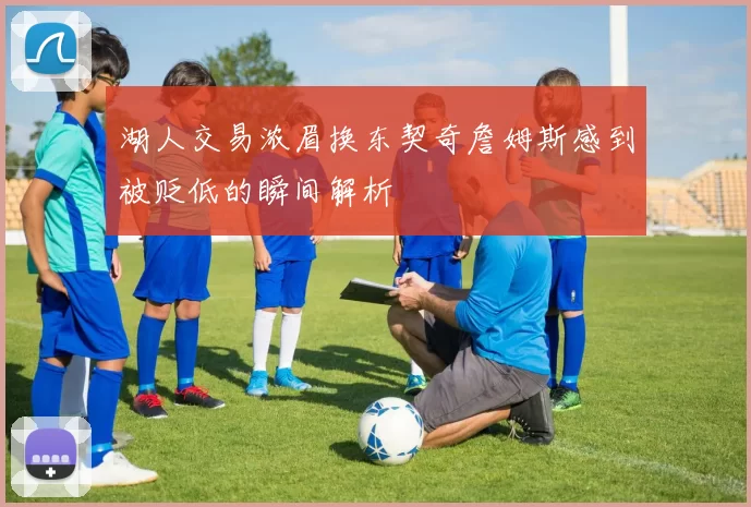 湖人交易浓眉换东契奇詹姆斯感到被贬低的瞬间解析