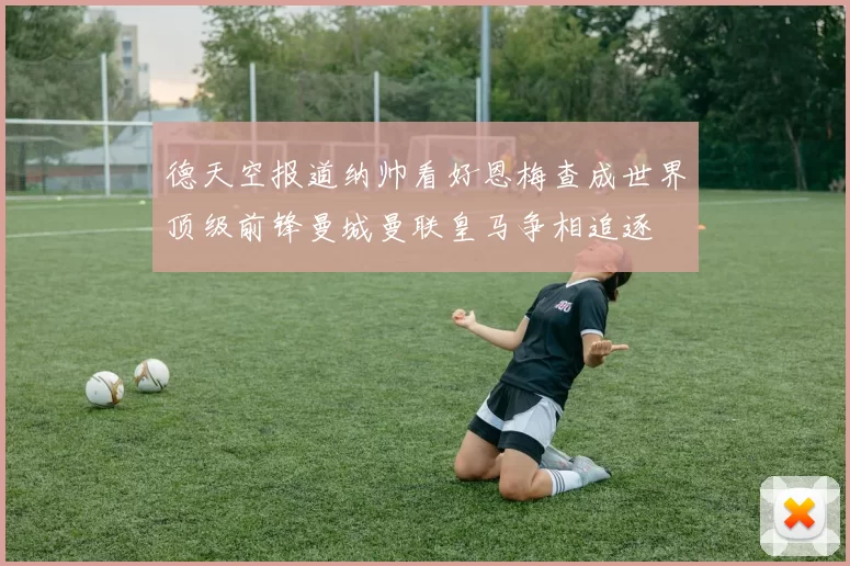 德天空报道纳帅看好恩梅查成世界顶级前锋曼城曼联皇马争相追逐