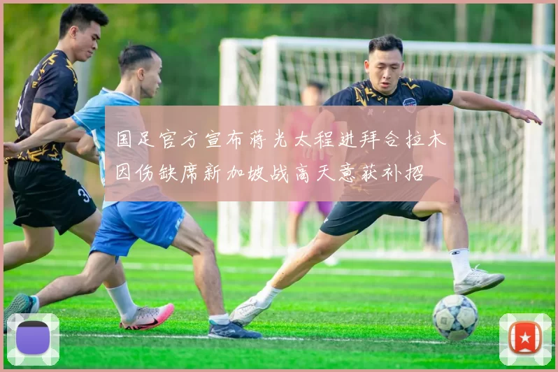 国足官方宣布蒋光太程进拜合拉木因伤缺席新加坡战高天意获补招