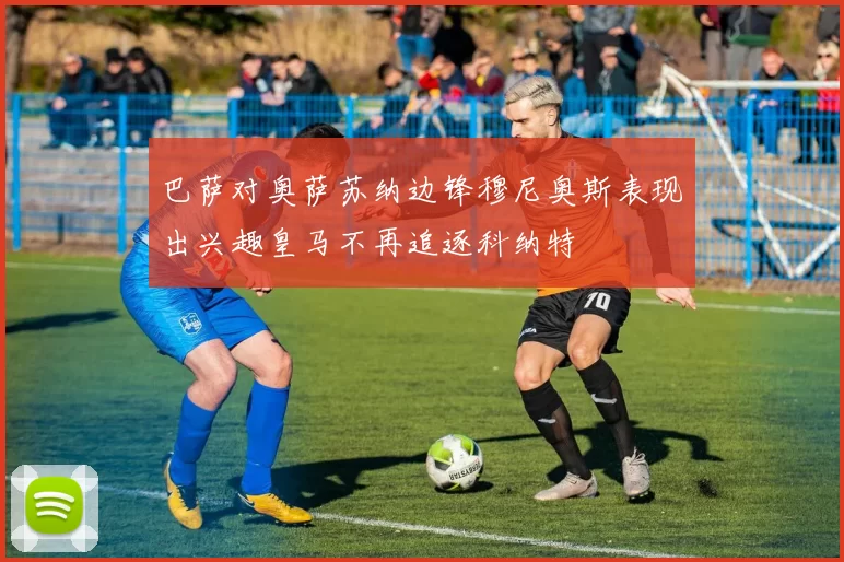巴萨对奥萨苏纳边锋穆尼奥斯表现出兴趣皇马不再追逐科纳特