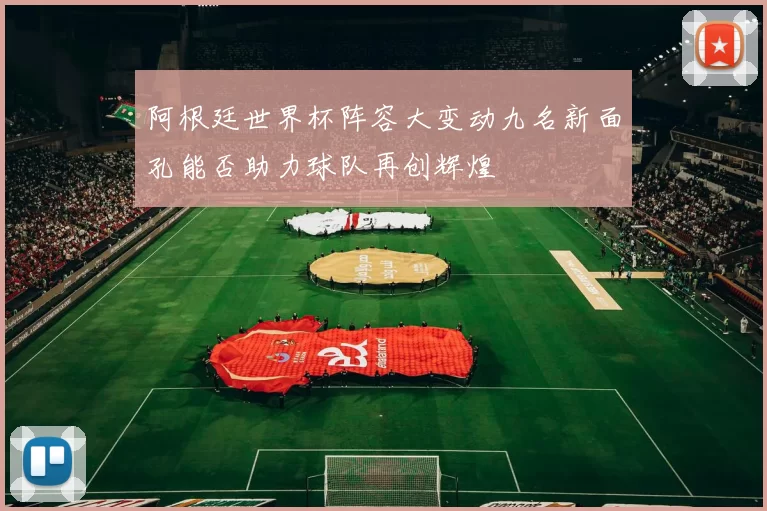 阿根廷世界杯阵容大变动九名新面孔能否助力球队再创辉煌