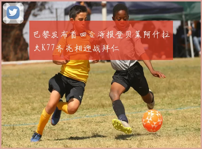 巴黎发布首回合海报登贝莱阿什拉夫K77齐亮相迎战拜仁