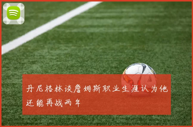 丹尼格林谈詹姆斯职业生涯认为他还能再战两年