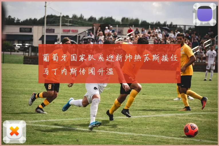 葡萄牙国家队或迎新帅热苏斯接任马丁内斯传闻升温