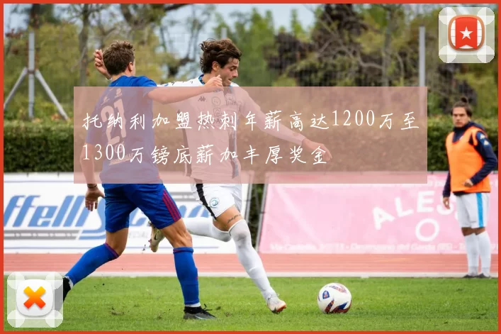 托纳利加盟热刺年薪高达1200万至1300万镑底薪加丰厚奖金