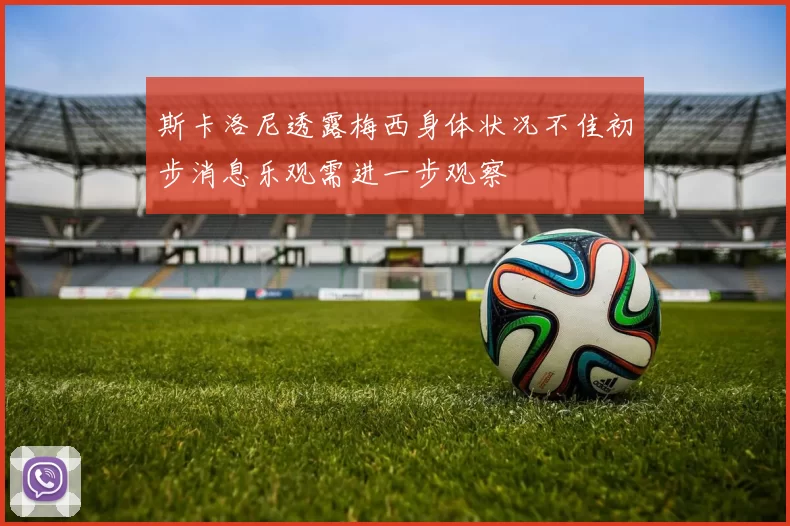 斯卡洛尼透露梅西身体状况不佳初步消息乐观需进一步观察