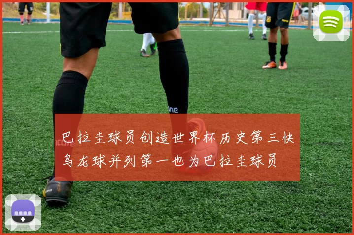 巴拉圭球员创造世界杯历史第三快乌龙球并列第一也为巴拉圭球员