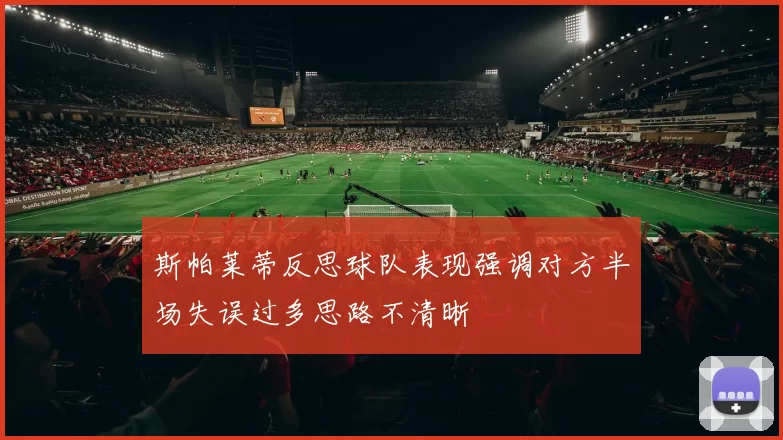 斯帕莱蒂反思球队表现强调对方半场失误过多思路不清晰