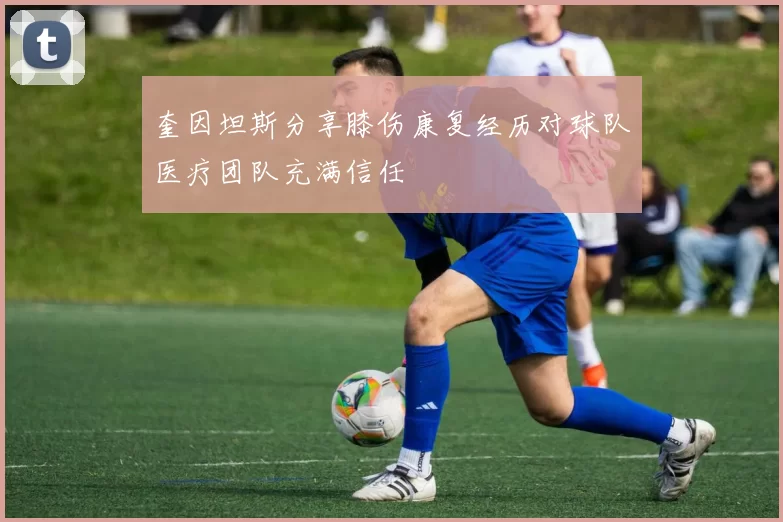 奎因坦斯分享膝伤康复经历对球队医疗团队充满信任