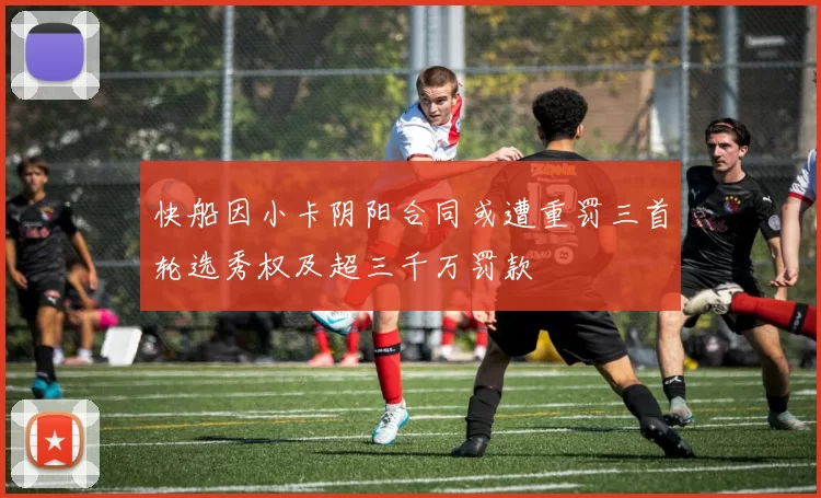 快船因小卡阴阳合同或遭重罚三首轮选秀权及超三千万罚款