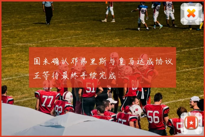国米确认邓弗里斯与皇马达成协议正等待最终手续完成