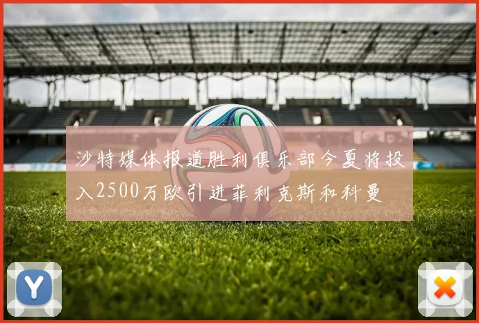 沙特媒体报道胜利俱乐部今夏将投入2500万欧引进菲利克斯和科曼