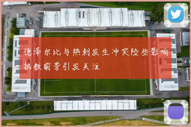 德泽尔比与热刺发生冲突险些影响执教前景引发关注