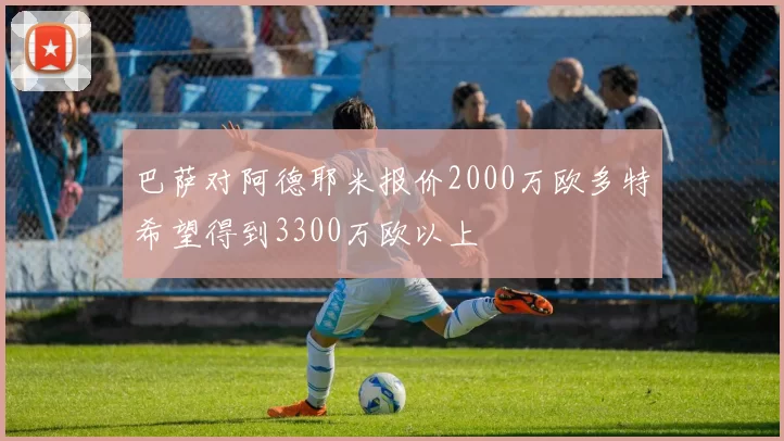 巴萨对阿德耶米报价2000万欧多特希望得到3300万欧以上
